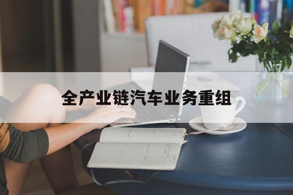 宜宾市全产业链汽车业务重组(全产业链汽车业务重组的意义)