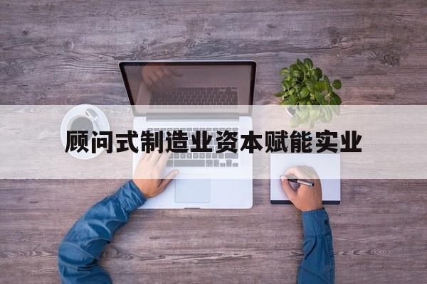宜宾市关于顾问式制造业资本赋能实业的信息