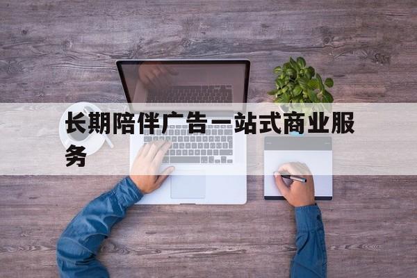 宜宾市长期陪伴广告一站式商业服务的简单介绍